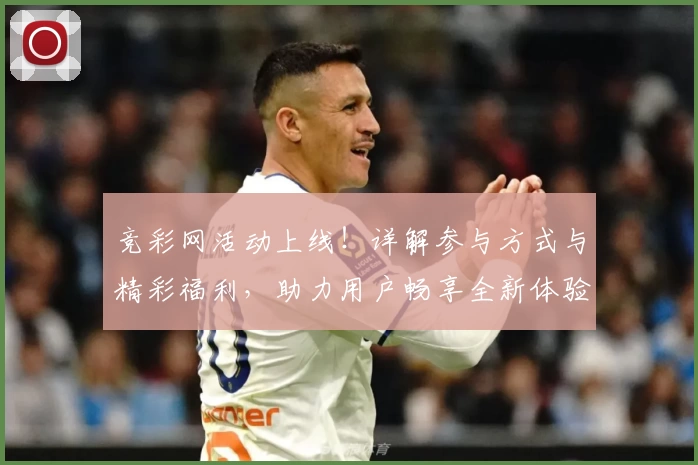 竞彩网活动上线！详解参与方式与精彩福利，助力用户畅享全新体验