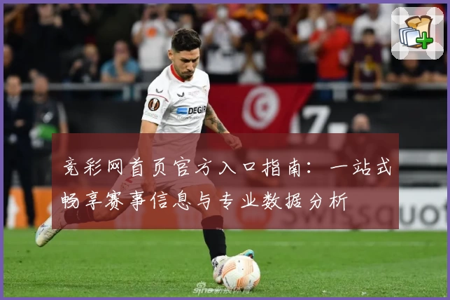 竞彩网首页官方入口指南:一站式畅享赛事信息与专业数据分析