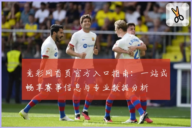 竞彩网首页官方入口指南：一站式畅享赛事信息与专业数据分析