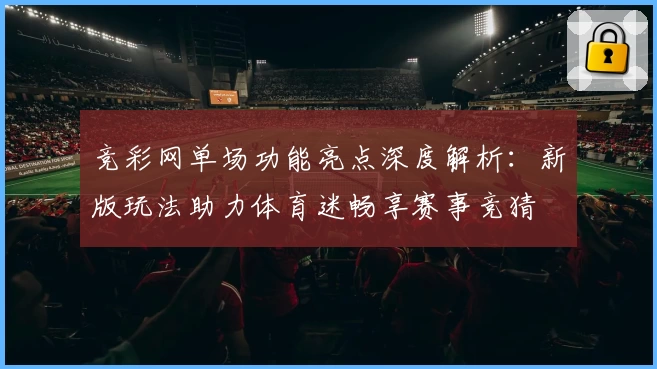 竞彩网单场功能亮点深度解析：新版玩法助力体育迷畅享赛事竞猜