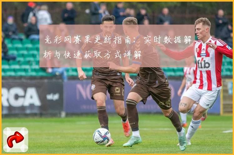 竞彩网赛果更新指南：实时数据解析与快速获取方式详解