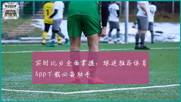 实时比分全面掌握，球迷推荐体育App下载必备助手