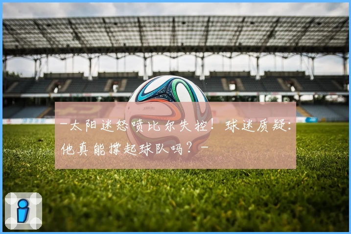 -太阳迷怒喷比尔失控!球迷质疑:他真能撑起球队吗?-