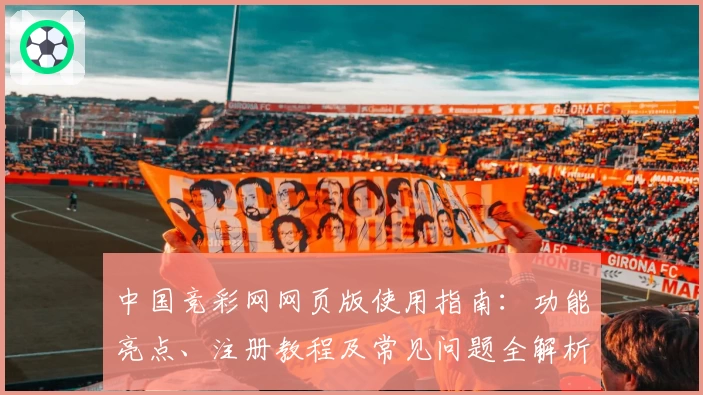 中国竞彩网网页版使用指南：功能亮点、注册教程及常见问题全解析