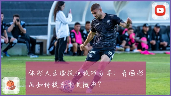 体彩大乐透投注技巧分享：普通彩民如何提升中奖概率？
