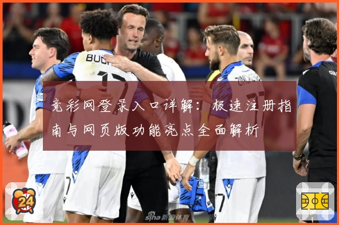 竞彩网登录入口详解：极速注册指南与网页版功能亮点全面解析