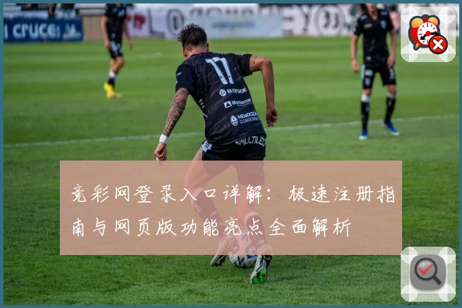 竞彩网登录入口详解：极速注册指南与网页版功能亮点全面解析