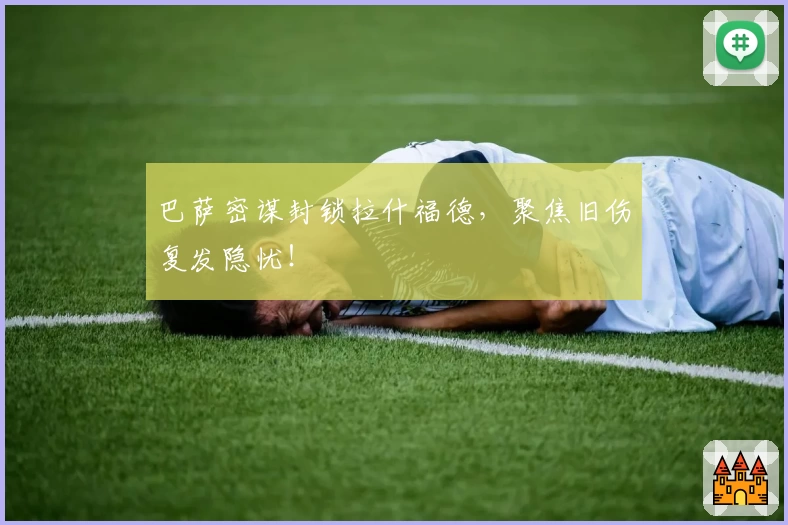 巴萨密谋封锁拉什福德，聚焦旧伤复发隐忧！