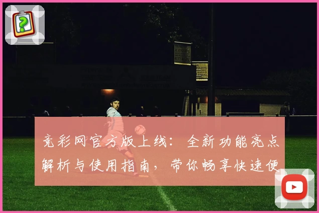 竞彩网官方版上线：全新功能亮点解析与使用指南，带你畅享快速便捷的赛事体验