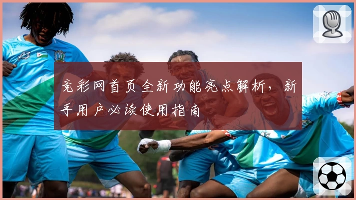 竞彩网首页全新功能亮点解析,新手用户必读使用指南