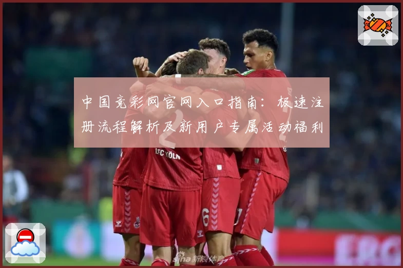 中国竞彩网官网入口指南：极速注册流程解析及新用户专属活动福利