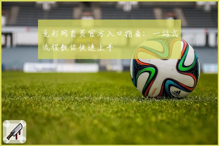 竞彩网首页官方入口指南：一站式流程教你快速上手