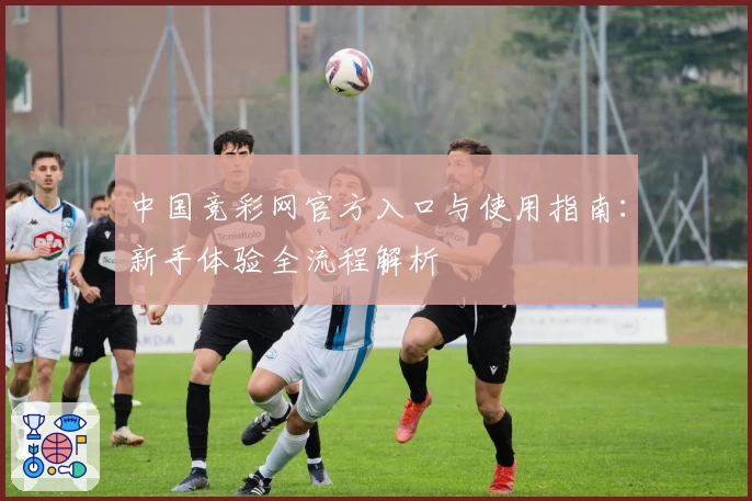 中国竞彩网官方入口与使用指南:新手体验全流程解析