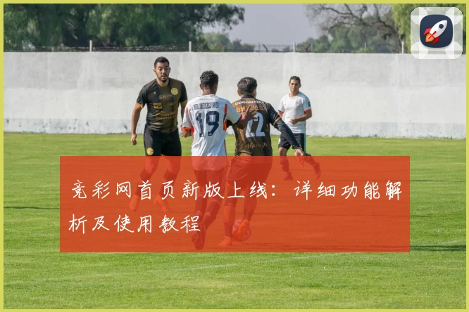 竞彩网首页新版上线：详细功能解析及使用教程
