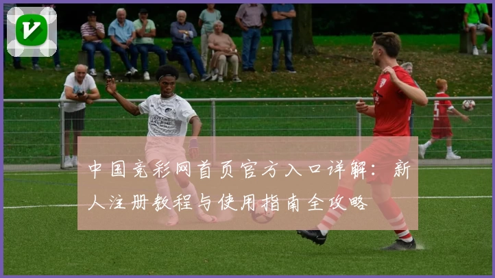 中国竞彩网首页官方入口详解：新人注册教程与使用指南全攻略
