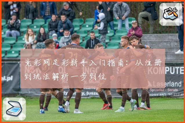 竞彩网足彩新手入门指南：从注册到玩法解析一步到位