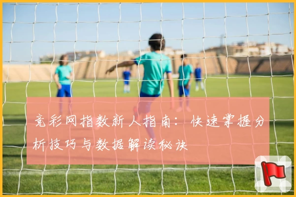 竞彩网指数新人指南：快速掌握分析技巧与数据解读秘诀