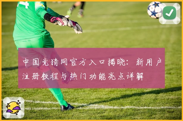 中国竞猜网官方入口揭晓：新用户注册教程与热门功能亮点详解
