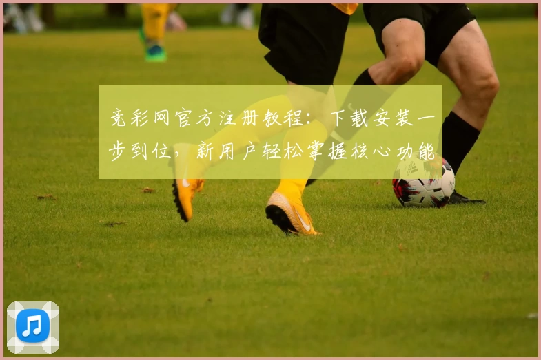 竞彩网官方注册教程:下载安装一步到位,新用户轻松掌握核心功能