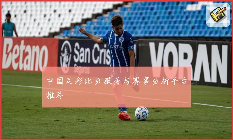 中国足彩比分服务与赛事分析平台推荐