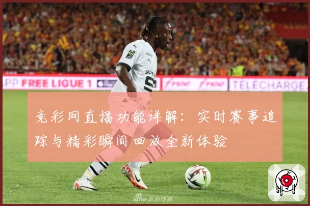 竞彩网直播功能详解：实时赛事追踪与精彩瞬间回放全新体验