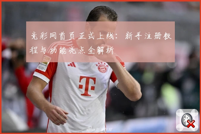 竞彩网首页正式上线：新手注册教程与功能亮点全解析