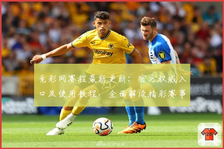 竞彩网赛程最新更新：官方权威入口及使用教程，全面解读精彩赛事安排