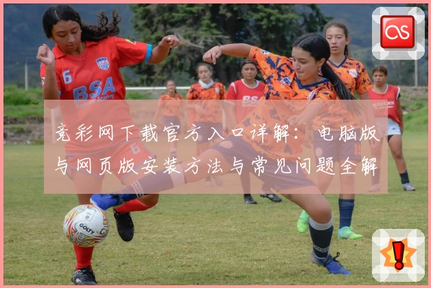 竞彩网下载官方入口详解：电脑版与网页版安装方法与常见问题全解析