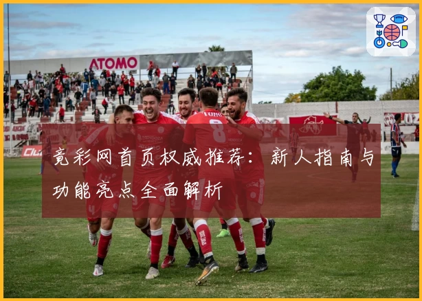 竟彩网首页权威推荐：新人指南与功能亮点全面解析