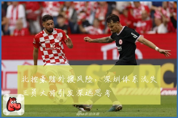 北控豪赌外援风险，深圳体系流失三员大将引发深远思考