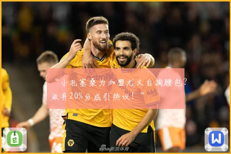 “小孔塞桑为加盟尤文自掏腰包?放弃20%分成引热议!”