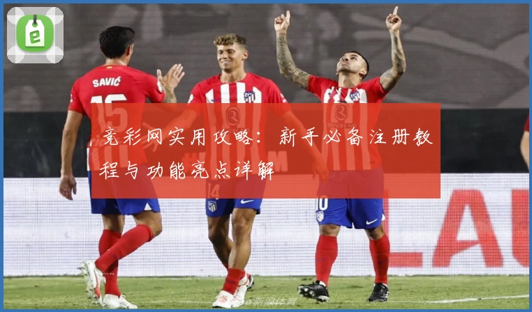 竞彩网实用攻略：新手必备注册教程与功能亮点详解