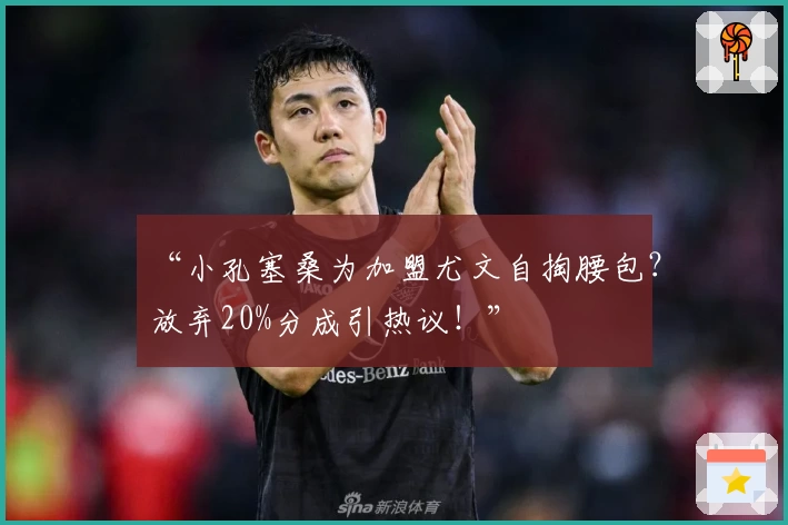 “小孔塞桑为加盟尤文自掏腰包？放弃20%分成引热议！”
