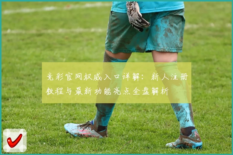 竞彩官网权威入口详解：新人注册教程与最新功能亮点全盘解析