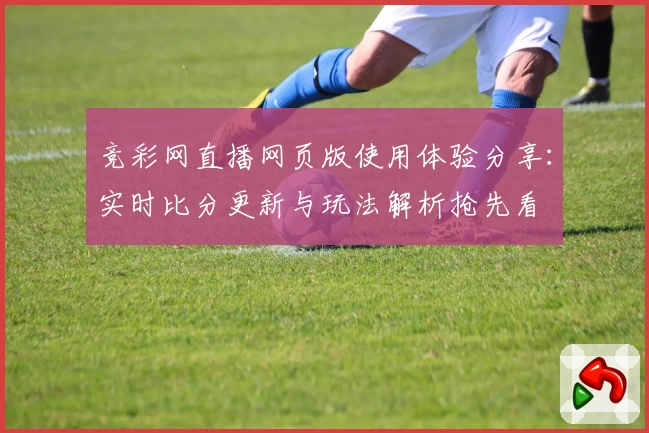 竞彩网直播网页版使用体验分享：实时比分更新与玩法解析抢先看