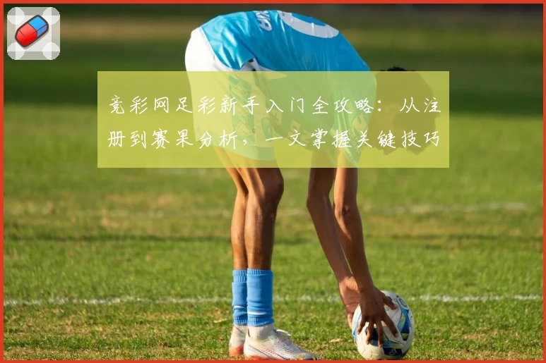 竞彩网足彩新手入门全攻略：从注册到赛果分析，一文掌握关键技巧