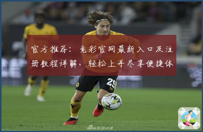 官方推荐：竞彩官网最新入口及注册教程详解，轻松上手尽享便捷体验