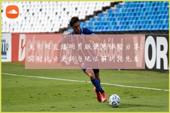 竞彩网直播网页版使用体验分享：实时比分更新与玩法解析抢先看