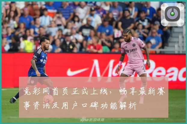 竟彩网首页正式上线,畅享最新赛事资讯及用户口碑功能解析