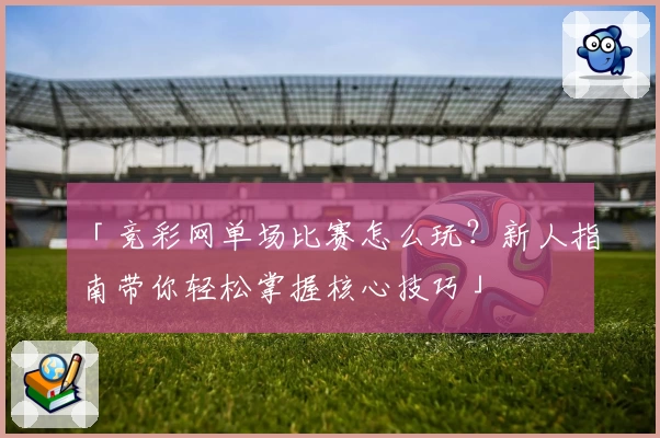 「竞彩网单场比赛怎么玩？新人指南带你轻松掌握核心技巧」