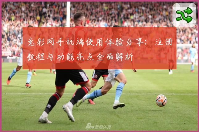 竞彩网手机端使用体验分享：注册教程与功能亮点全面解析