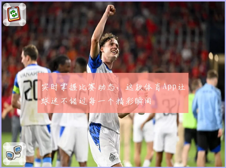 实时掌握比赛动态，这款体育App让球迷不错过每一个精彩瞬间