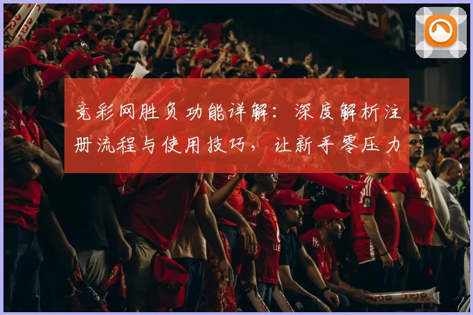 竞彩网胜负功能详解：深度解析注册流程与使用技巧，让新手零压力上手