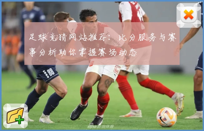 足球竞猜网站推荐：比分服务与赛事分析助你掌握赛场动态