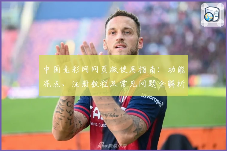 中国竞彩网网页版使用指南：功能亮点、注册教程及常见问题全解析