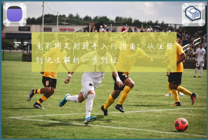竞彩网足彩新手入门指南：从注册到玩法解析一步到位