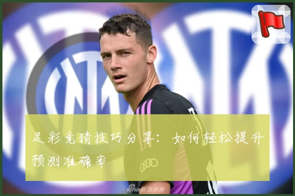 足彩竞猜技巧分享:如何轻松提升预测准确率