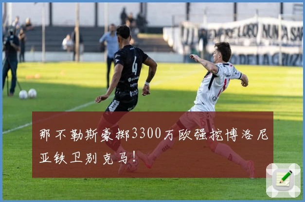 那不勒斯豪掷3300万欧强挖博洛尼亚铁卫别克马!