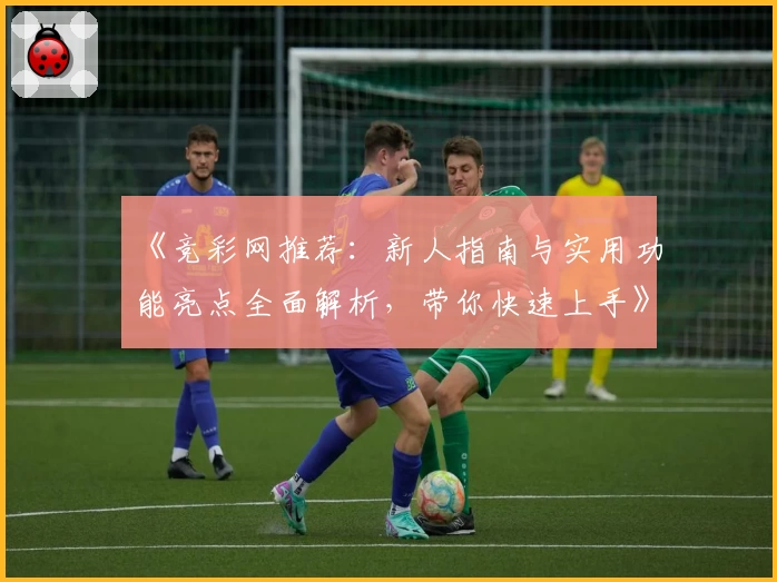 《竞彩网推荐：新人指南与实用功能亮点全面解析，带你快速上手》