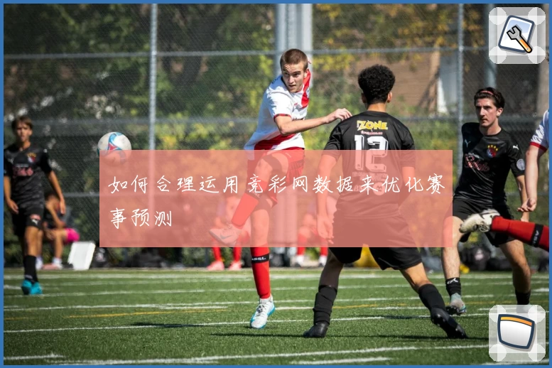 如何合理运用竞彩网数据来优化赛事预测
